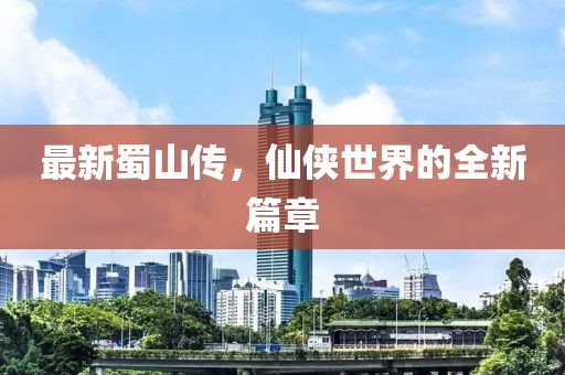 最新蜀山傳，仙俠世界的全新篇章