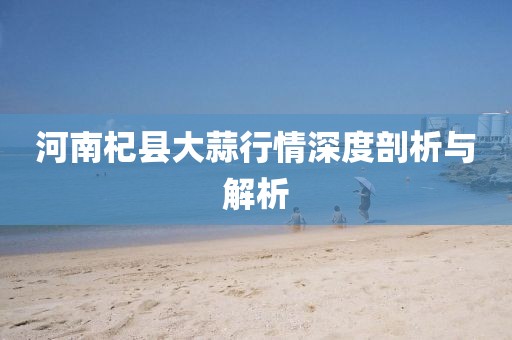 河南杞縣大蒜行情深度剖析與解析