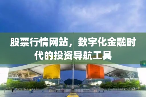 股票行情網(wǎng)站，數(shù)字化金融時(shí)代的投資導(dǎo)航工具