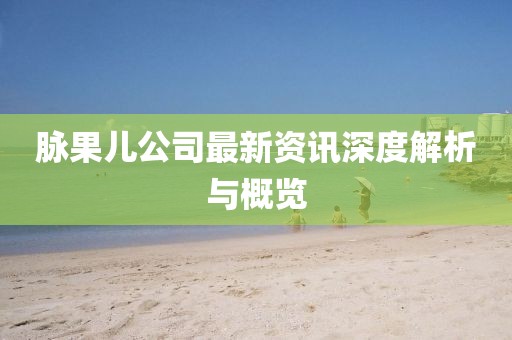 脈果兒公司最新資訊深度解析與概覽