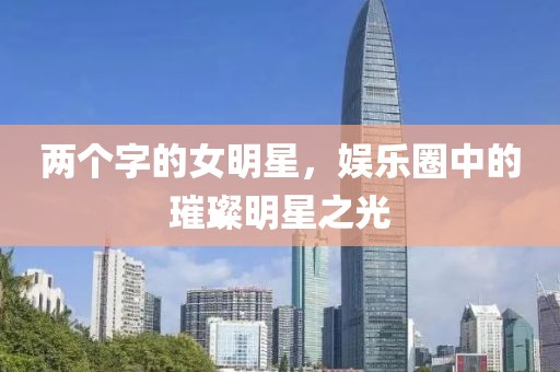 兩個字的女明星，娛樂圈中的璀璨明星之光