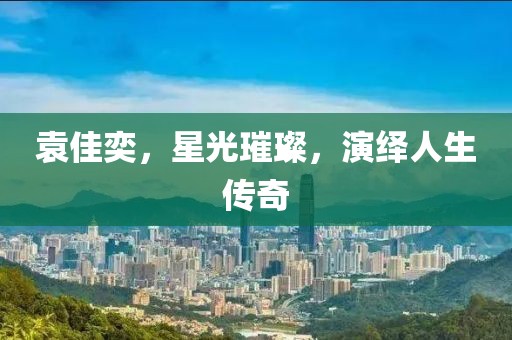 袁佳奕，星光璀璨，演繹人生傳奇
