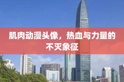 肌肉動(dòng)漫頭像，熱血與力量的不滅象征