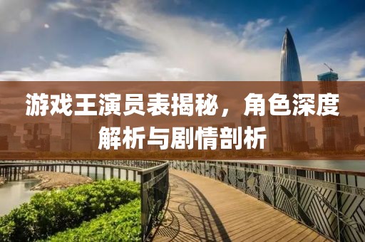 游戲王演員表揭秘，角色深度解析與劇情剖析