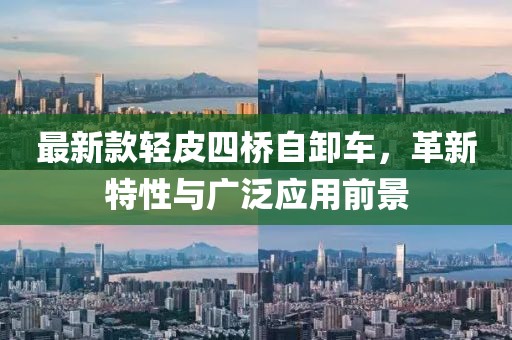 最新款輕皮四橋自卸車，革新特性與廣泛應用前景