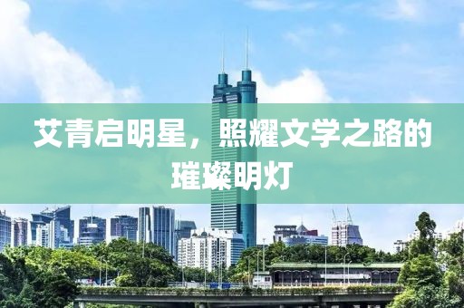 艾青啟明星，照耀文學(xué)之路的璀璨明燈