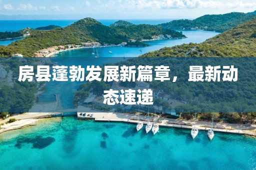 房縣蓬勃發(fā)展新篇章，最新動(dòng)態(tài)速遞