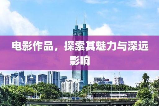 電影作品，探索其魅力與深遠(yuǎn)影響