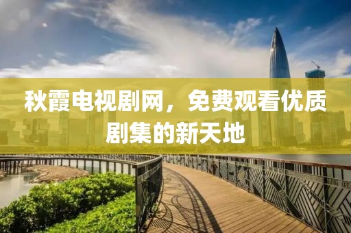 秋霞電視劇網(wǎng)，免費觀看優(yōu)質劇集的新天地