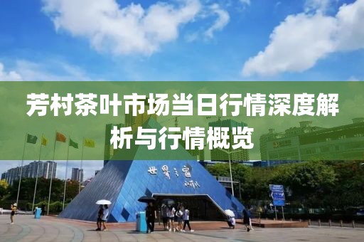 芳村茶葉市場當(dāng)日行情深度解析與行情概覽