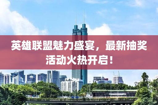 英雄聯(lián)盟魅力盛宴，最新抽獎活動火熱開啟！