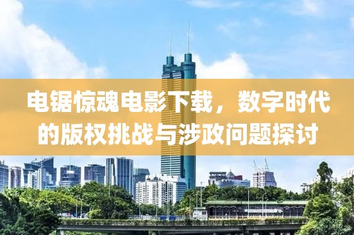 電鋸驚魂電影下載，數(shù)字時(shí)代的版權(quán)挑戰(zhàn)與涉政問題探討
