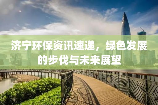 濟寧環(huán)保資訊速遞，綠色發(fā)展的步伐與未來展望