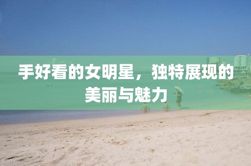 手好看的女明星，獨(dú)特展現(xiàn)的美麗與魅力