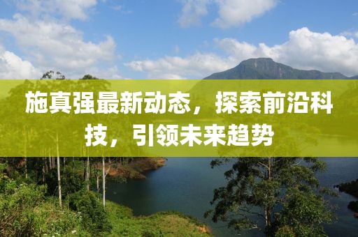 施真強(qiáng)最新動態(tài)，探索前沿科技，引領(lǐng)未來趨勢