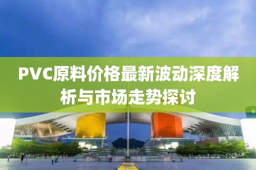 PVC原料價格最新波動深度解析與市場走勢探討