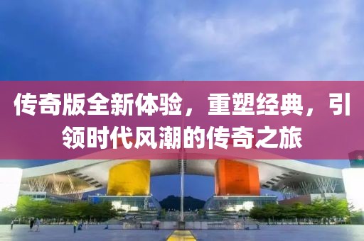 傳奇版全新體驗(yàn)，重塑經(jīng)典，引領(lǐng)時(shí)代風(fēng)潮的傳奇之旅