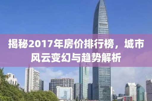 揭秘2017年房價(jià)排行榜，城市風(fēng)云變幻與趨勢(shì)解析