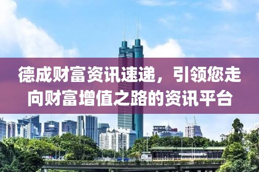 德成財富資訊速遞，引領您走向財富增值之路的資訊平臺