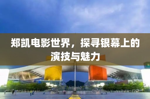 鄭凱電影世界，探尋銀幕上的演技與魅力