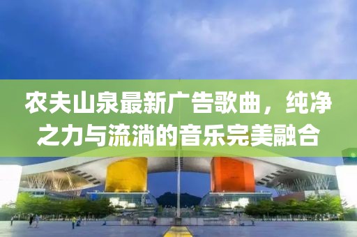 農(nóng)夫山泉最新廣告歌曲，純凈之力與流淌的音樂完美融合
