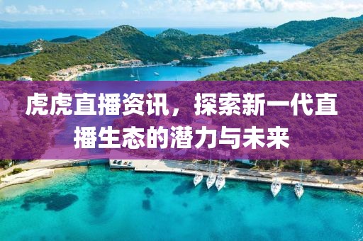 虎虎直播資訊，探索新一代直播生態(tài)的潛力與未來