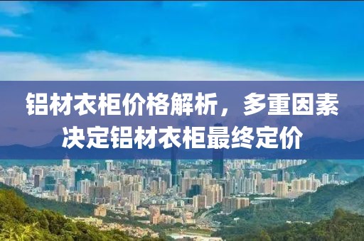 鋁材衣柜價格解析，多重因素決定鋁材衣柜最終定價