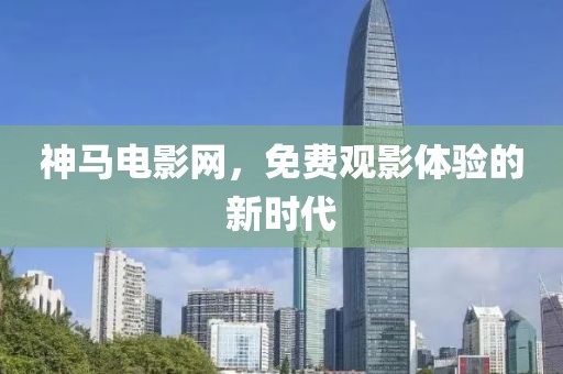 神馬電影網(wǎng)，免費(fèi)觀影體驗(yàn)的新時(shí)代