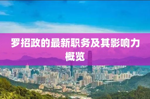 羅招政的最新職務(wù)及其影響力概覽