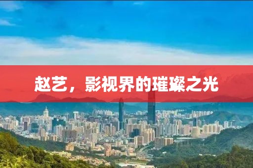 趙藝，影視界的璀璨之光