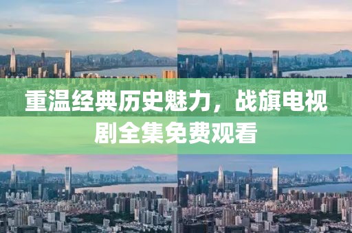 重溫經(jīng)典歷史魅力，戰(zhàn)旗電視劇全集免費(fèi)觀看