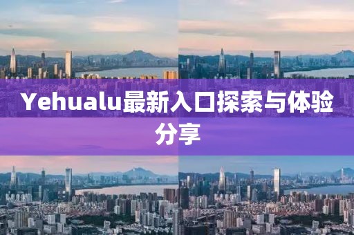 Yehualu最新入口探索與體驗(yàn)分享