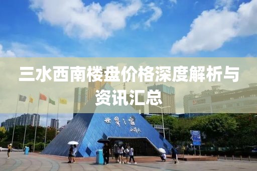 三水西南樓盤價格深度解析與資訊匯總