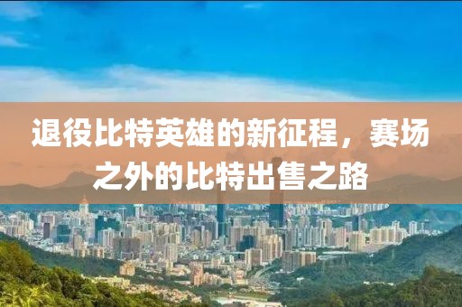 退役比特英雄的新征程，賽場(chǎng)之外的比特出售之路