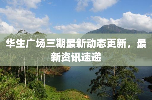 華生廣場三期最新動態(tài)更新，最新資訊速遞