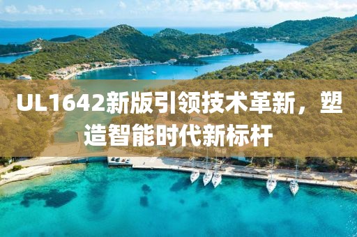 UL1642新版引領(lǐng)技術(shù)革新，塑造智能時(shí)代新標(biāo)桿