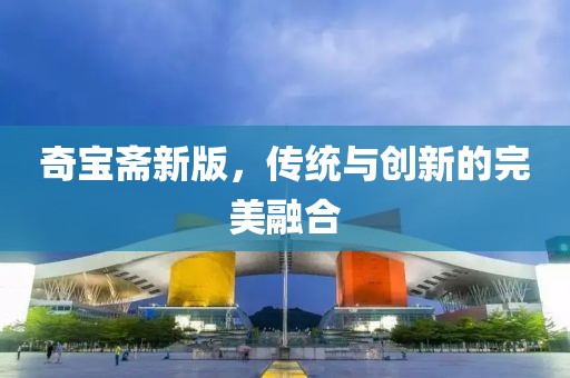 奇寶齋新版，傳統(tǒng)與創(chuàng)新的完美融合