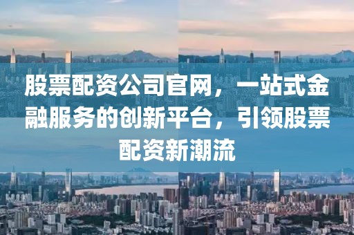 股票配資公司官網(wǎng)，一站式金融服務(wù)的創(chuàng)新平臺(tái)，引領(lǐng)股票配資新潮流