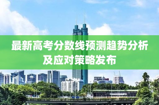 最新高考分數(shù)線預測趨勢分析及應(yīng)對策略發(fā)布