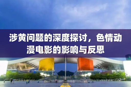 涉黃問題的深度探討，色情動漫電影的影響與反思
