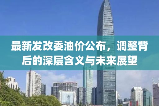 最新發(fā)改委油價(jià)公布，調(diào)整背后的深層含義與未來展望