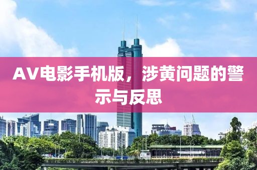 AV電影手機(jī)版，涉黃問題的警示與反思