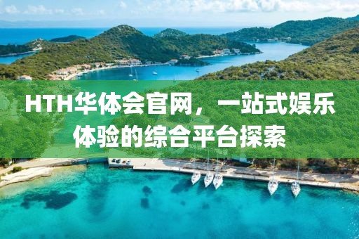 HTH華體會官網(wǎng)，一站式娛樂體驗的綜合平臺探索