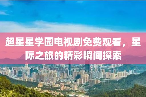 超星星學(xué)園電視劇免費(fèi)觀看，星際之旅的精彩瞬間探索