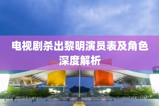 電視劇殺出黎明演員表及角色深度解析
