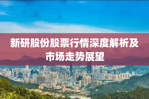 新研股份股票行情深度解析及市場(chǎng)走勢(shì)展望