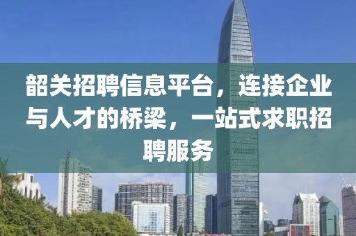 韶關(guān)招聘信息平臺(tái)，連接企業(yè)與人才的橋梁，一站式求職招聘服務(wù)