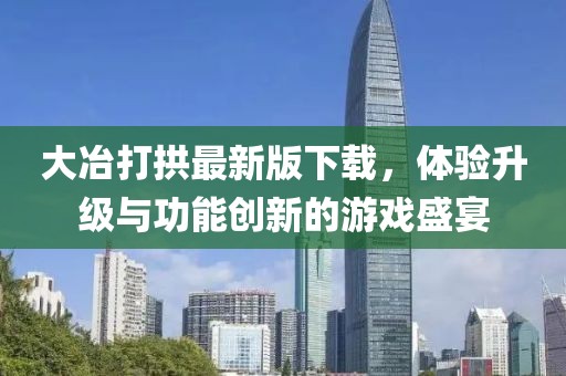 大冶打拱最新版下載，體驗升級與功能創(chuàng)新的游戲盛宴