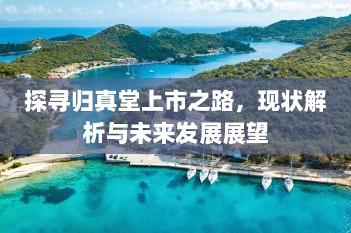 探尋歸真堂上市之路，現(xiàn)狀解析與未來發(fā)展展望