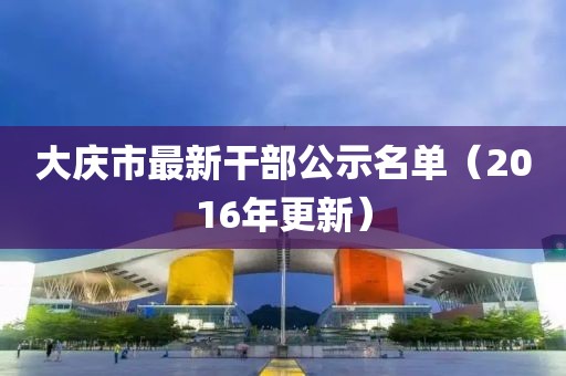 大慶市最新干部公示名單（2016年更新）